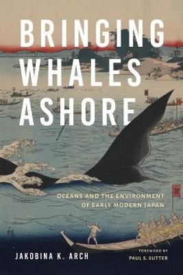 Bringing Whales Ashore: Oceans and the Environment of Early Modern Japan by Arch, Jakobina K.