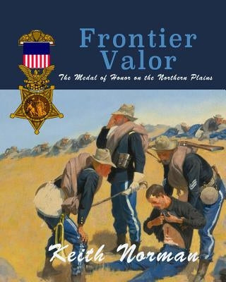 Frontier Valor: The Medal of Honor on the Northern Plains by Norman, Keith