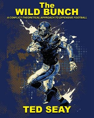 The Wild Bunch: A Conflict-Theoretical Approach to Offensive Football by Seay III, MR Edmond E.
