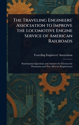 The Traveling Engineers' Association to Improve the Locomotive Engine Service of American Railroads by Association, Traveling Engineers'