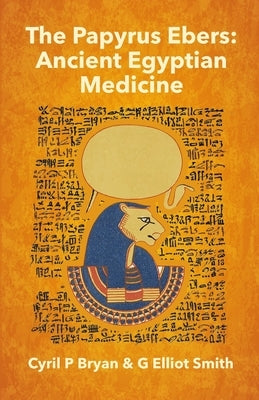 The Papyrus Ebers: Ancient Egyptian Medicine by Cyril P Bryan and G Elliot Smith by Bryan, Cyril P.