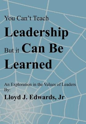 You Can't Teach Leadership, But It Can Be Learned: An Exploration of the Values of Leaders by Edwards, Lloyd J., Jr.