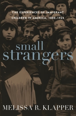 Small Strangers: The Experiences of Immigrant Children in America, 1880-1925 by Klapper, Melissa R.