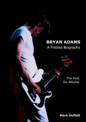 Bryan Adams: A Fretted Biography - The First Six Albums by Duffett, Mark