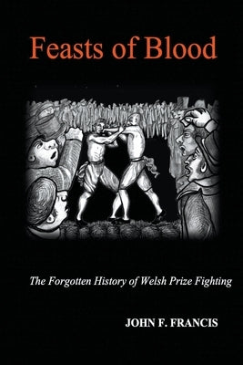 Feasts of Blood: The Forgotten History of Welsh Prize Fighting by Francis, John F.