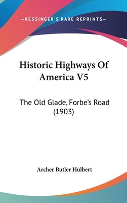 Historic Highways Of America V5: The Old Glade, Forbe's Road (1903) by Hulbert, Archer Butler