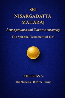 SRI NISARGADATTA MAHARAJ -The Masters of the One: Atmagnyana ani Paramatmayoga The Spiritual Testament of 1954 by A, Kheprias