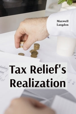 Tax Relief's Realization: Practical strategies for addressing financial burdens through tax forgiveness programs, hardship waivers and alternative pay by Langdon, Maxwell