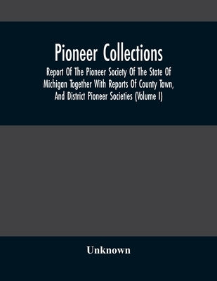 Pioneer Collections; Report Of The Pioneer Society Of The State Of Michigan Together With Reports Of County Town, And District Pioneer Societies (Volu by Unknown