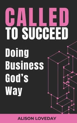 Called To Succeed - Doing Business God's Way: 12 Biblical Foundations For Prosperity For Coaches, Consultants & Careers by Loveday, Alison