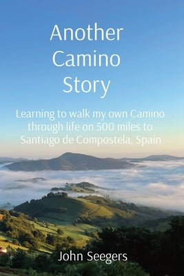 Another Camino Story: Learning to walk my own Camino through life on 500 miles to Santiago de Compostela, Spain by Seegers, John