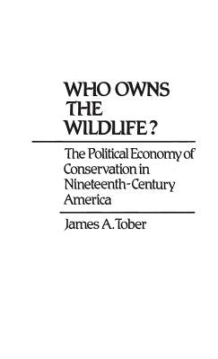Who Owns the Wildlife? The Political Economy of Conservation in Nineteenth-Century America by Tober, James