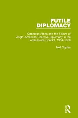 Futile Diplomacy, Volume 4: Operation Alpha and the Failure of Anglo-American Coercive Diplomacy in the Arab-Israeli Conflict, 1954-1956 by Caplan, Neil