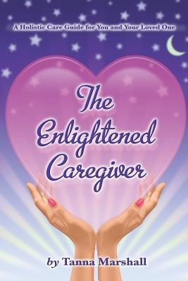The Enlightened Caregiver: A Holistic Care Guide for You and Your Loved One by Marshall, Tanna