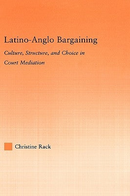 Latino-Anglo Bargaining: Culture, Structure and Choice in Court Mediation by Rack, Christine