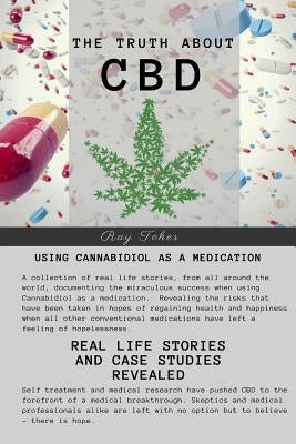 The Truth About CBD - Using Cannabidiol As A Medication - Real Life Stories and Case Studies Revealed by Tokes, Ray