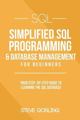 SQL: Simplified SQL Programming & Database Management For Beginners. Your Step-By-Step Guide to Learning The SQL Database by Gosling, Steve