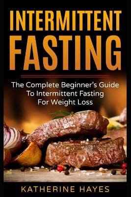 Intermittent Fasting: The Complete Beginner's Guide to Intermittent Fasting for Weight Loss by Hayes, Katherine