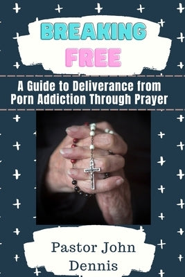 Breaking Free: A Guide to Deliverance from Porn Addiction Through Prayer by Dennis, Pastor John