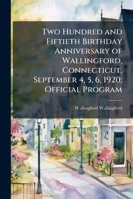 Two Hundred and Fiftieth Birthday Anniversary of Wallingford, Connecticut, September 4, 5, 6, 1920; Official Program by Wallingford, Wallingford