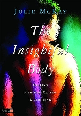 The Insightful Body: Healing with Somacentric Dialoguing by McKay, Julie