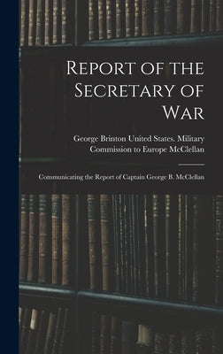 Report of the Secretary of War: Communicating the Report of Captain George B. McClellan by United States Military Commission to