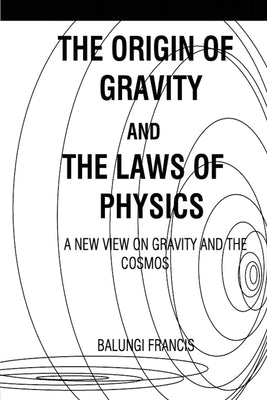 The Origin of Gravity and the laws of Physics: A new view on Gravity and the Cosmos by Francis, Balungi