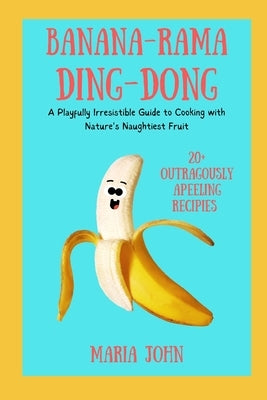 Banana-Rama-Ding-Dong: A Playfully Irresistible Guide to Cooking with Nature's Naughtiest Fruit by John, Maria