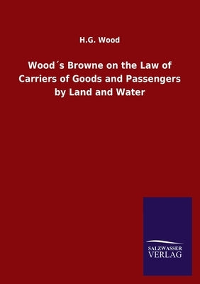 Wood´s Browne on the Law of Carriers of Goods and Passengers by Land and Water by Wood, H. G.