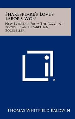 Shakespeare's Love's Labor's Won: New Evidence from the Account Books of an Elizabethan Bookseller by Baldwin, Thomas Whitfield
