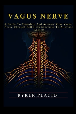 Vagus Nerve: A Guide to Stimulate and Activate your Vague Nerve through Self-Help Exercises to Alleviate Anxiety by Placid, Ryker