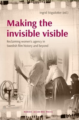 Making the Invisible Visible: Reclaiming Women's Agency in Swedish Film History and Beyond by Stigsdotter, Ingrid