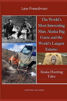 The World's Most Interesting Man, Alaska Big Game, and the World's Largest Eskimo: Alaska Hunting Tales by Freedman, Lew
