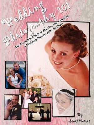 Wedding Photography 101: The Complete Guide to Starting and Growing a Wedding Photography Business by Harris, Scott