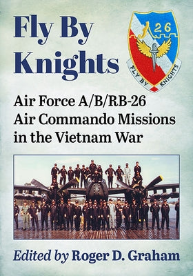 Fly by Knights: Air Force A/B/Rb-26 Air Commando Missions in the Vietnam War by Graham, Roger D.