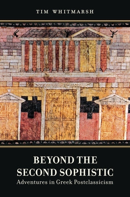 Beyond the Second Sophistic: Adventures in Greek Postclassicism by Whitmarsh, Tim