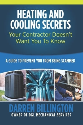 Heating and Cooling Secrets Your Contractor Doesn't Want You To Know: A Guide To Prevent You From Being Scammed by Hohman, Dennis M.