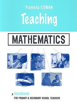 Teaching Mathematics: A Handbook for Primary and Secondary School Teachers by Cowan, Pamela