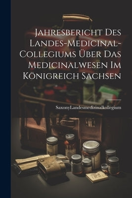 Jahresbericht des Landes-Medicinal-Collegiums über das Medicinalwesen im Königreich Sachsen by Landesmedizinalkollegium, Saxony (Ger