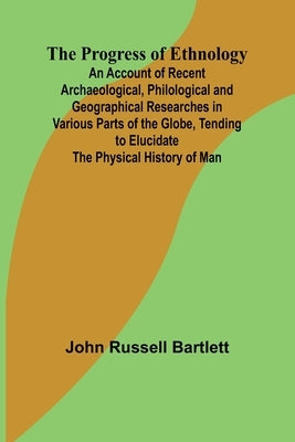 The Progress of Ethnology; An Account of Recent Archaeological, Philological and Geographical Researches in Various Parts of the Globe, Tending to Elu by Russell Bartlett, John