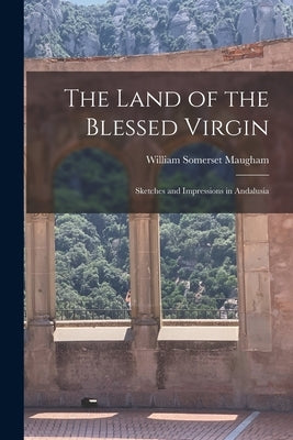 The Land of the Blessed Virgin: Sketches and Impressions in Andalusia by Maugham, William Somerset
