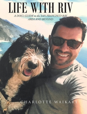 Life With Riv: A DOG's GUIDE to the SAN FRANCISCO BAY AREA AND BEYOND by Waikart, Charlotte