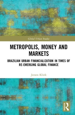 Metropolis, Money and Markets: Brazilian Urban Financialization in Times of Re-Emerging Global Finance by Klink, Jeroen