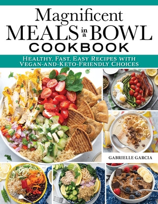Magnificent Meals in a Bowl Cookbook: Healthy, Filling, Flavorful, and Fast by Garcia, Gabrielle