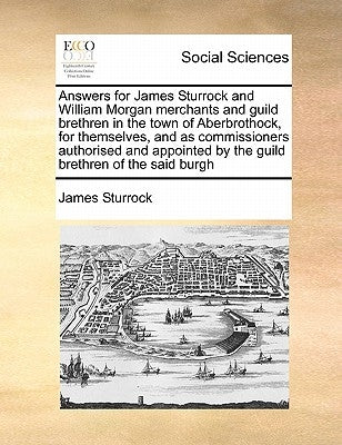 Answers for James Sturrock and William Morgan Merchants and Guild Brethren in the Town of Aberbrothock, for Themselves, and as Commissioners Authorise by Sturrock, James