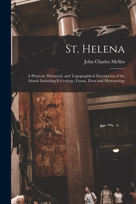 St. Helena: A Physical, Historical, and Topographical Description of the Island: Including It Geology, Fauna, Flora and Meteorolog by Melliss, John Charles