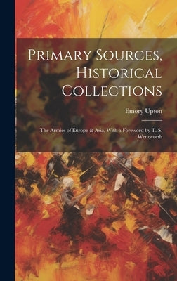 Primary Sources, Historical Collections: The Armies of Europe & Asia, With a Foreword by T. S. Wentworth by Upton, Emory