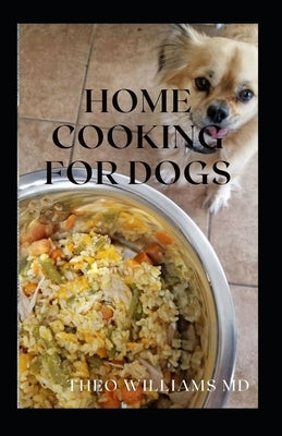 Home Cooking for Dogs: The Essential Guide To Nutritional Recipes To Make A Dog Healthier by Williams, Theo