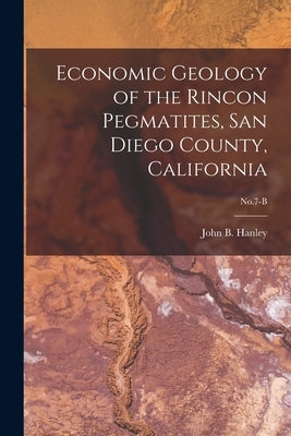 Economic Geology of the Rincon Pegmatites, San Diego County, California; No.7-B by Hanley, John B. (John Bernard) 1913-