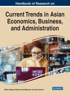 Handbook of Research on Current Trends in Asian Economics, Business, and Administration by Akkaya, Bülent